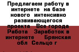 Предлагаем работу в интернете, на базе нового, интенсивно-развивающегося проекта - Все города Работа » Заработок в интернете   . Брянская обл.,Сельцо г.